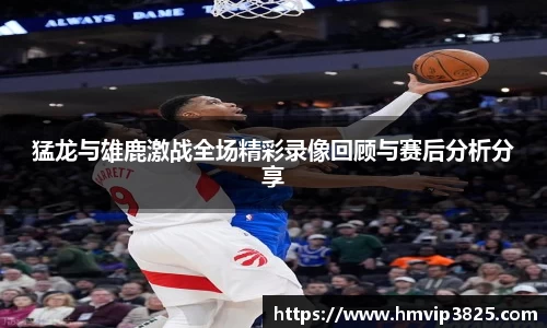 猛龙与雄鹿激战全场精彩录像回顾与赛后分析分享